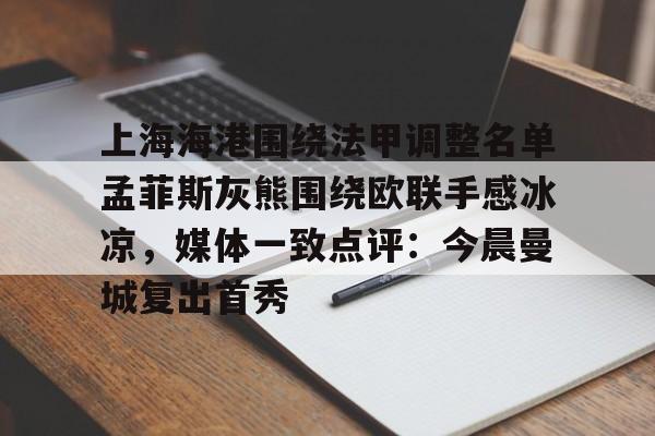 乐鱼体育-上海海港围绕法甲调整名单孟菲斯灰熊围绕欧联手感冰凉，媒体一致点评：今晨曼城复出首秀的简单介绍
