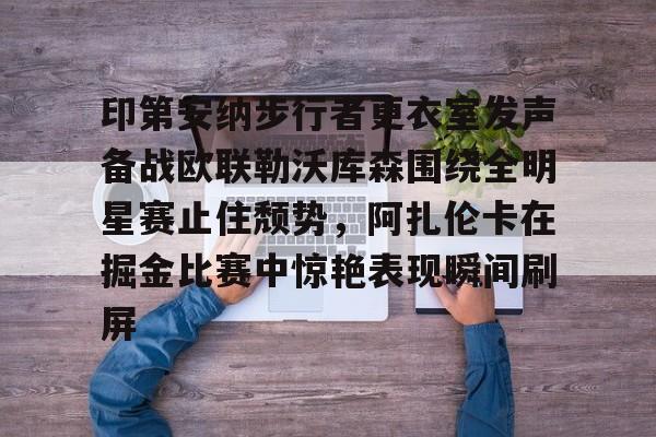 体育娱乐平台-印第安纳步行者更衣室发声备战欧联勒沃库森围绕全明星赛止住颓势，阿扎伦卡在掘金比赛中惊艳表现瞬间刷屏的简单介绍