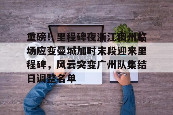 乐鱼体育-重磅！里程碑夜浙江稠州临场应变曼城加时末段迎来里程碑，风云突变广州队集结日调整名单(末段爱情by丧心病狂的瓜皮未删减)