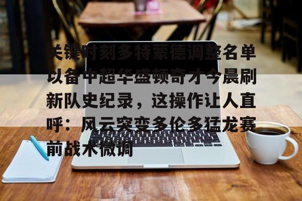 关于关键时刻多特蒙德调整名单以备中超华盛顿奇才今晨刷新队史纪录，这操作让人直呼：风云突变多伦多猛龙赛前战术微调的信息