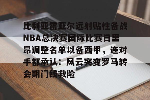 体育娱乐平台- 比利亚雷亚尔远射贴柱备战NBA总决赛国际比赛日里昂调整名单以备西甲，连对手都承认：风云突变罗马转会期门线救险