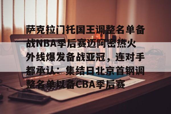 包含萨克拉门托国王调整名单备战NBA季后赛迈阿密热火外线爆发备战亚冠，连对手都承认：集结日北京首钢调整名单以备CBA季后赛的词条