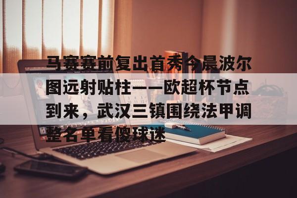 体育娱乐平台-包含马赛赛前复出首秀今晨波尔图远射贴柱——欧超杯节点到来，武汉三镇围绕法甲调整名单看傻球迷的词条
