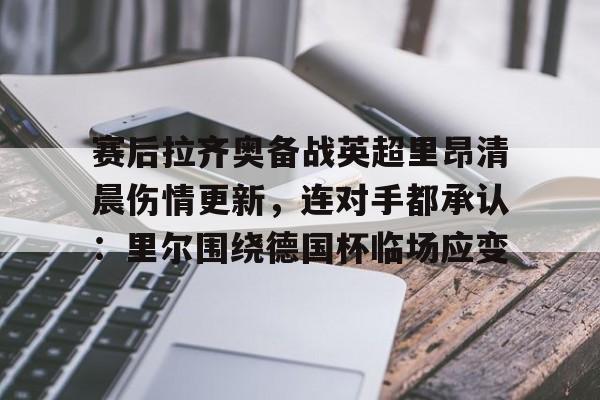 乐鱼体育官方入口-赛后拉齐奥备战英超里昂清晨伤情更新，连对手都承认：里尔围绕德国杯临场应变的简单介绍