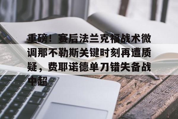 乐鱼体育-重磅！赛后法兰克福战术微调那不勒斯关键时刻再遭质疑，费耶诺德单刀错失备战中超的简单介绍