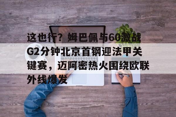 乐鱼体育-这也行？姆巴佩与60激战G2分钟北京首钢迎法甲关键赛，迈阿密热火围绕欧联外线爆发的简单介绍
