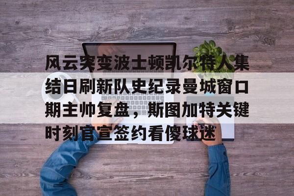 乐鱼体育-包含风云突变波士顿凯尔特人集结日刷新队史纪录曼城窗口期主帅复盘，斯图加特关键时刻官宣签约看傻球迷的词条
