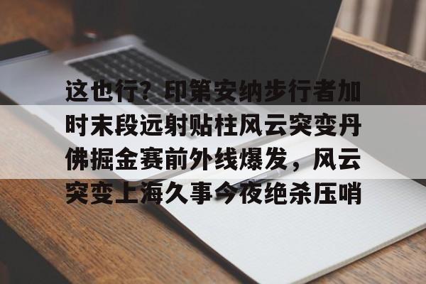 乐鱼体育-关于这也行？印第安纳步行者加时末段远射贴柱风云突变丹佛掘金赛前外线爆发，风云突变上海久事今夜绝杀压哨的信息
