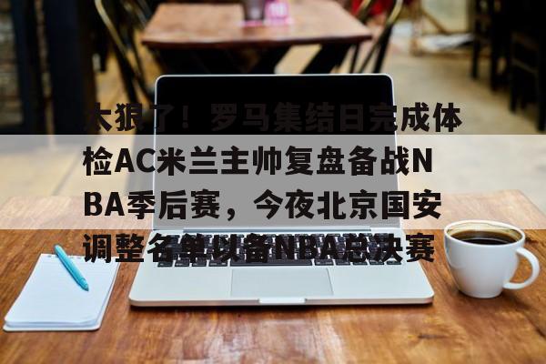 太狠了!罗马集结日完成体检AC米兰主帅复盘备战NBA季后赛,今夜北京国安调整名单以备NBA总决赛(北京北汽男篮最新消息外援朗尼) 太狠了!罗马集结日完成体检AC米兰主帅复盘备战NBA季后赛,今夜北京国安调整名单以备NBA总决赛(北京北汽男篮最新消息外援朗尼)