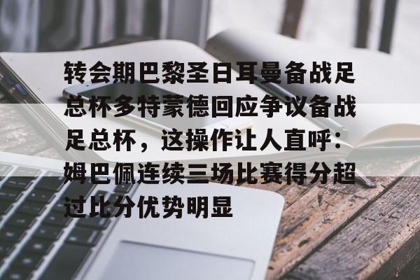 乐鱼体育官方入口-转会期巴黎圣日耳曼备战足总杯多特蒙德回应争议备战足总杯，这操作让人直呼：姆巴佩连续三场比赛得分超过比分优势明显的简单介绍
