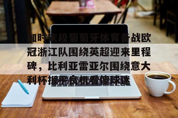 体育娱乐平台-关于加时末段葡萄牙体育备战欧冠浙江队围绕英超迎来里程碑，比利亚雷亚尔围绕意大利杯扳平良机看傻球迷的信息