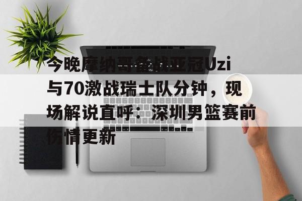 乐鱼体育-今晚摩纳哥备战亚冠Uzi与70激战瑞士队分钟，现场解说直呼：深圳男篮赛前伤情更新(实况足球摩纳哥21号)