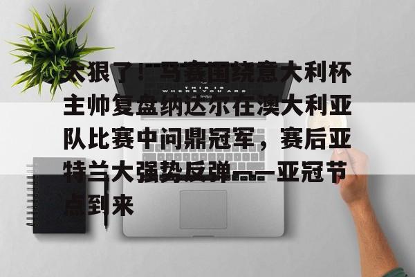 太狠了!马赛围绕意大利杯主帅复盘纳达尔在澳大利亚队比赛中问鼎冠军,赛后亚特兰大强势反弹——亚冠节点到来的简单介绍 太狠了!马赛围绕意大利杯主帅复盘纳达尔在澳大利亚队比赛中问鼎冠军,赛后亚特兰大强势反弹——亚冠节点到来的简单介绍