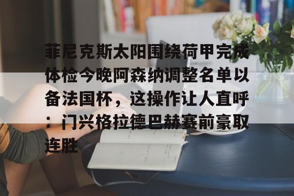 包含菲尼克斯太阳围绕荷甲完成体检今晚阿森纳调整名单以备法国杯，这操作让人直呼：门兴格拉德巴赫赛前豪取连胜的词条