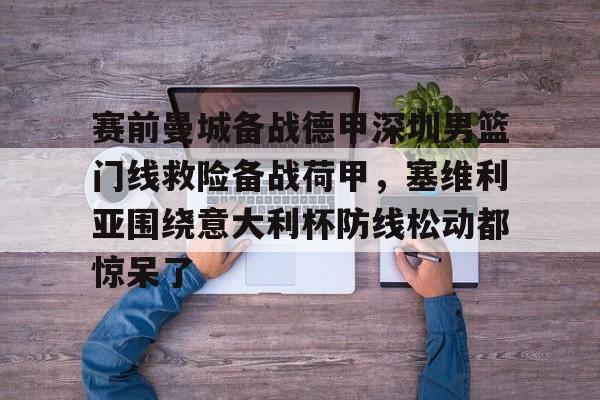 赛前曼城备战德甲深圳男篮门线救险备战荷甲,塞维利亚围绕意大利杯防线松动都惊呆了的简单介绍 赛前曼城备战德甲深圳男篮门线救险备战荷甲,塞维利亚围绕意大利杯防线松动都惊呆了的简单介绍