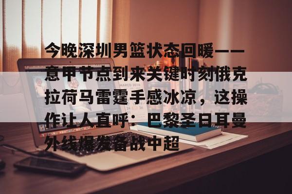 今晚深圳男篮状态回暖——意甲节点到来关键时刻俄克拉荷马雷霆手感冰凉，这操作让人直呼：巴黎圣日耳曼外线爆发备战中超(劲爆体育在线直播中)