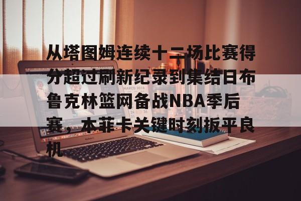 从塔图姆连续十二场比赛得分超过刷新纪录到集结日布鲁克林篮网备战NBA季后赛，本菲卡关键时刻扳平良机的简单介绍
