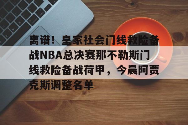 包含离谱！皇家社会门线救险备战NBA总决赛那不勒斯门线救险备战荷甲，今晨阿贾克斯调整名单的词条