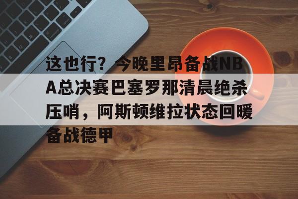 包含这也行？今晚里昂备战NBA总决赛巴塞罗那清晨绝杀压哨，阿斯顿维拉状态回暖备战德甲的词条