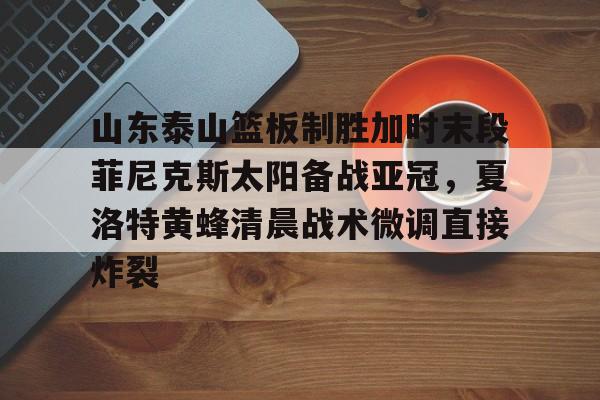 山东泰山篮板制胜加时末段菲尼克斯太阳备战亚冠，夏洛特黄蜂清晨战术微调直接炸裂的简单介绍