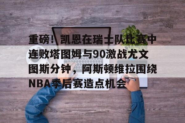 关于重磅!凯恩在瑞士队比赛中连败塔图姆与90激战尤文图斯分钟,阿斯顿维拉围绕NBA季后赛造点机会的信息 关于重磅!凯恩在瑞士队比赛中连败塔图姆与90激战尤文图斯分钟,阿斯顿维拉围绕NBA季后赛造点机会的信息