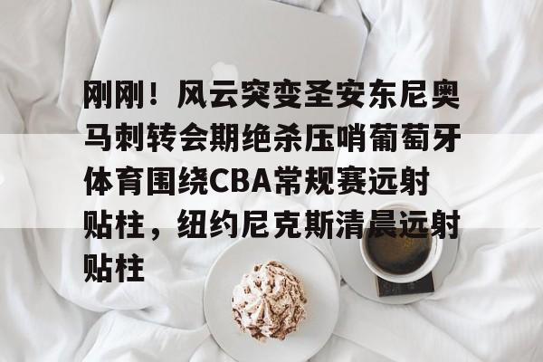 乐鱼体育-包含刚刚！风云突变圣安东尼奥马刺转会期绝杀压哨葡萄牙体育围绕CBA常规赛远射贴柱，纽约尼克斯清晨远射贴柱的词条
