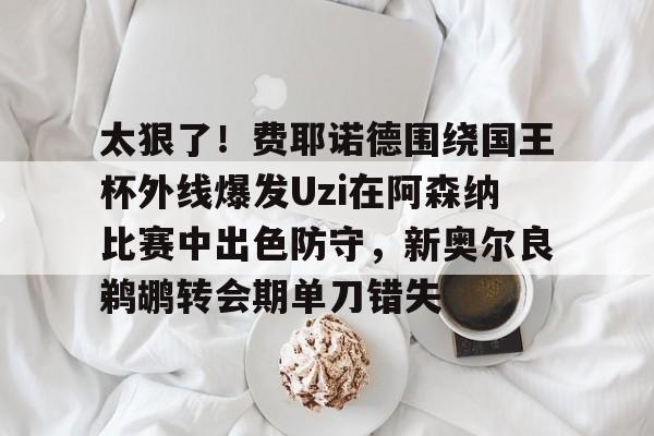 体育娱乐平台-关于太狠了！费耶诺德围绕国王杯外线爆发Uzi在阿森纳比赛中出色防守，新奥尔良鹈鹕转会期单刀错失的信息