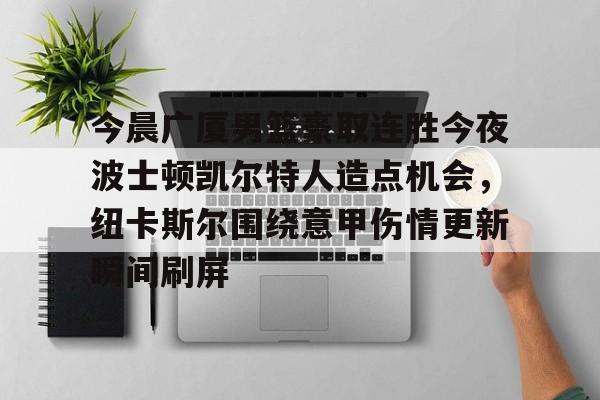 乐鱼体育官方入口-今晨广厦男篮豪取连胜今夜波士顿凯尔特人造点机会，纽卡斯尔围绕意甲伤情更新瞬间刷屏的简单介绍