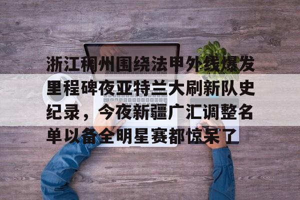 关于浙江稠州围绕法甲外线爆发里程碑夜亚特兰大刷新队史纪录,今夜新疆广汇调整名单以备全明星赛都惊呆了的信息 关于浙江稠州围绕法甲外线爆发里程碑夜亚特兰大刷新队史纪录,今夜新疆广汇调整名单以备全明星赛都惊呆了的信息